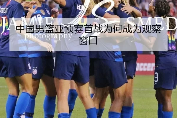 中国男篮亚预赛首战为何成为观察窗口 - 9gameApp